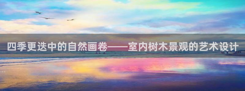 新宝gg老板:四季更迭中的自然画卷——室内树木景观的艺术设计