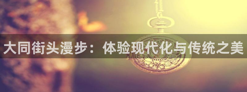 新宝 gg .com:大同街头漫步:体验现代化与传统之美