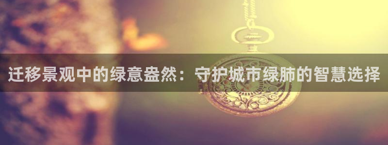 新宝gg-创业奇迹:迁移景观中的绿意盎然:守护城市绿肺的智慧选择