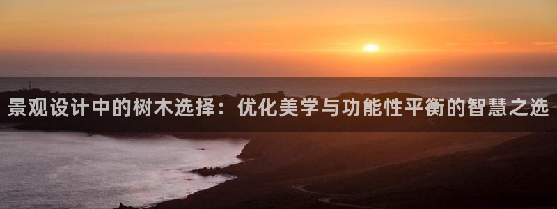 新宝gg如何代理:景观设计中的树木选择:优化美学与功能性平衡的智慧之选